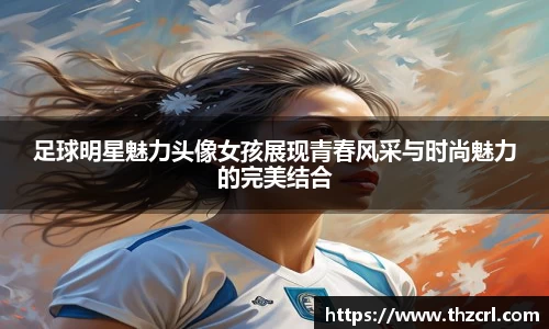 足球明星魅力头像女孩展现青春风采与时尚魅力的完美结合